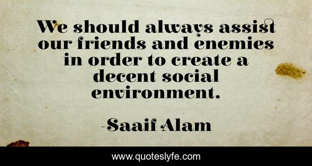 We should always assist our friends and enemies in order to create a decent social environment.