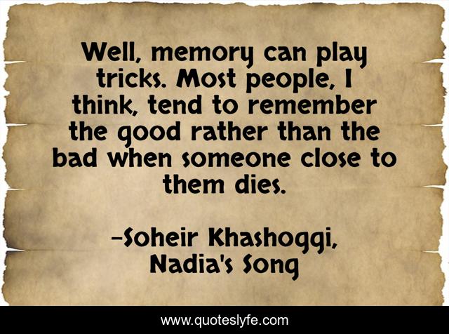 Well, memory can play tricks. Most people, I think, tend to remember the good rather than the bad when someone close to them dies.