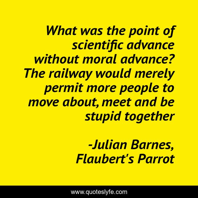 What was the point of scientific advance without moral advance? The railway would merely permit more people to move about, meet and be stupid together