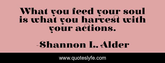 What you feed your soul is what you harvest with your actions.
