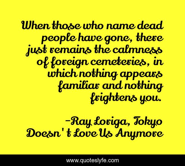 When those who name dead people have gone, there just remains the calmness of foreign cemeteries, in which nothing appears familiar and nothing frightens you.