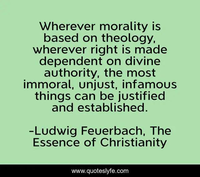 Wherever morality is based on theology, wherever right is made dependent on divine authority, the most immoral, unjust, infamous things can be justified and established.