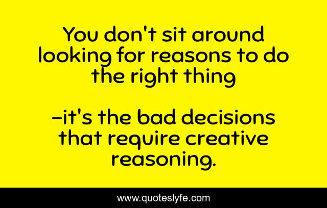 You don't sit around looking for reasons to do the right thing