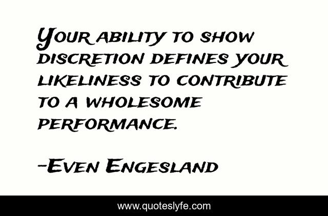 Your ability to show discretion defines your likeliness to contribute to a wholesome performance.