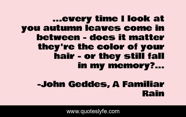 ...every time I look at you autumn leaves come in between - does it matter they're the color of your hair - or they still fall in my memory?...