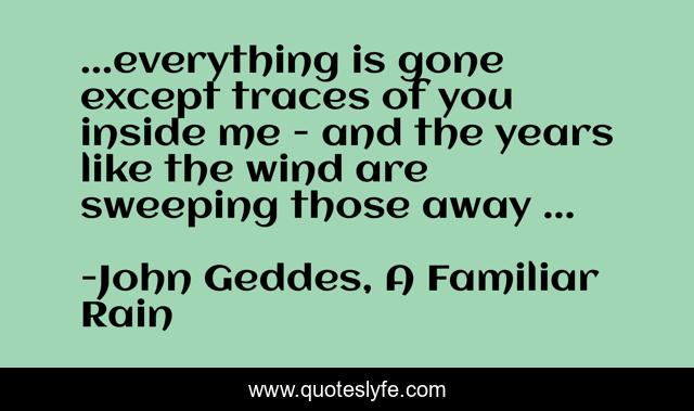 ...everything is gone except traces of you inside me - and the years like the wind are sweeping those away ...