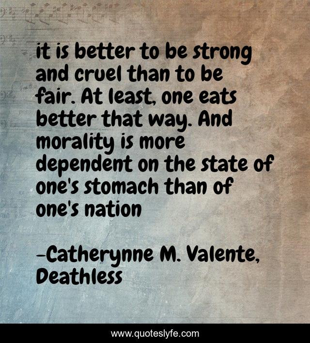 it is better to be strong and cruel than to be fair. At least, one eats better that way. And morality is more dependent on the state of one's stomach than of one's nation