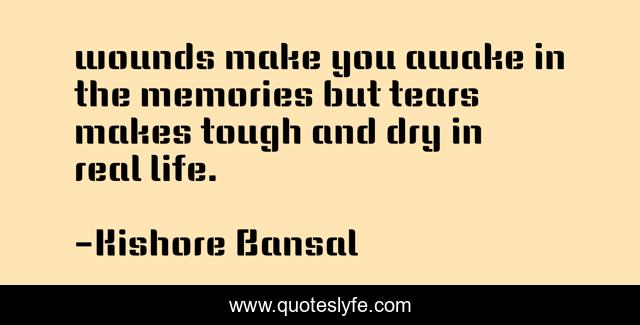 wounds make you awake in the memories but tears makes tough and dry in real life.