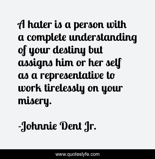 A hater is a person with a complete understanding of your destiny but assigns him or her self as a representative to work tirelessly on your misery.