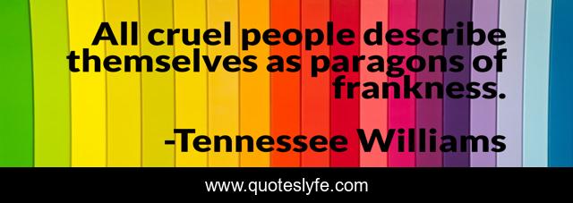 All cruel people describe themselves as paragons of frankness.