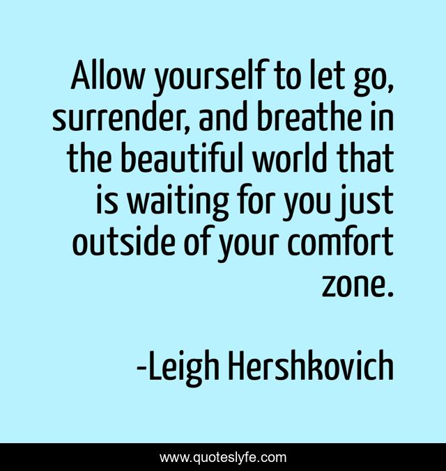Allow yourself to let go, surrender, and breathe in the beautiful world that is waiting for you just outside of your comfort zone.
