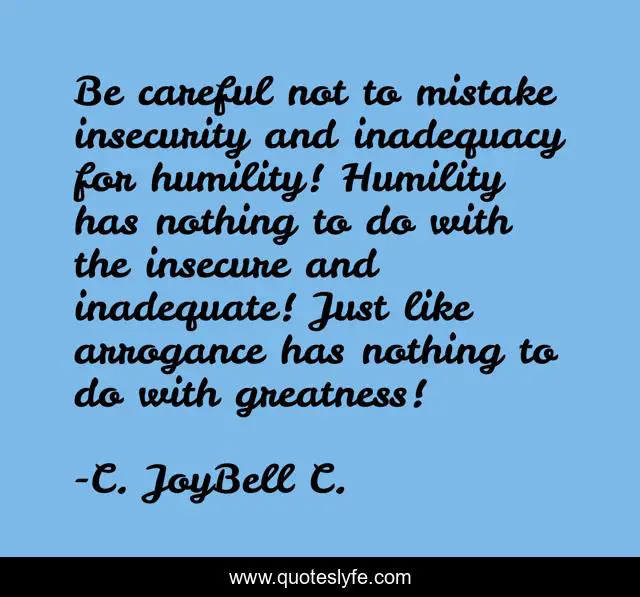 Be careful not to mistake insecurity and inadequacy for humility! Humility has nothing to do with the insecure and inadequate! Just like arrogance has nothing to do with greatness!