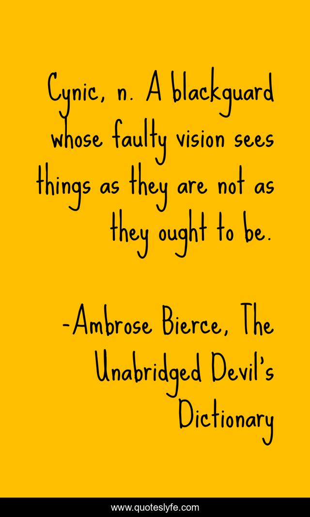Cynic, n. A blackguard whose faulty vision sees things as they are not as they ought to be.