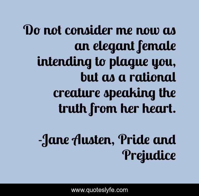 Do not consider me now as an elegant female intending to plague you, but as a rational creature speaking the truth from her heart.