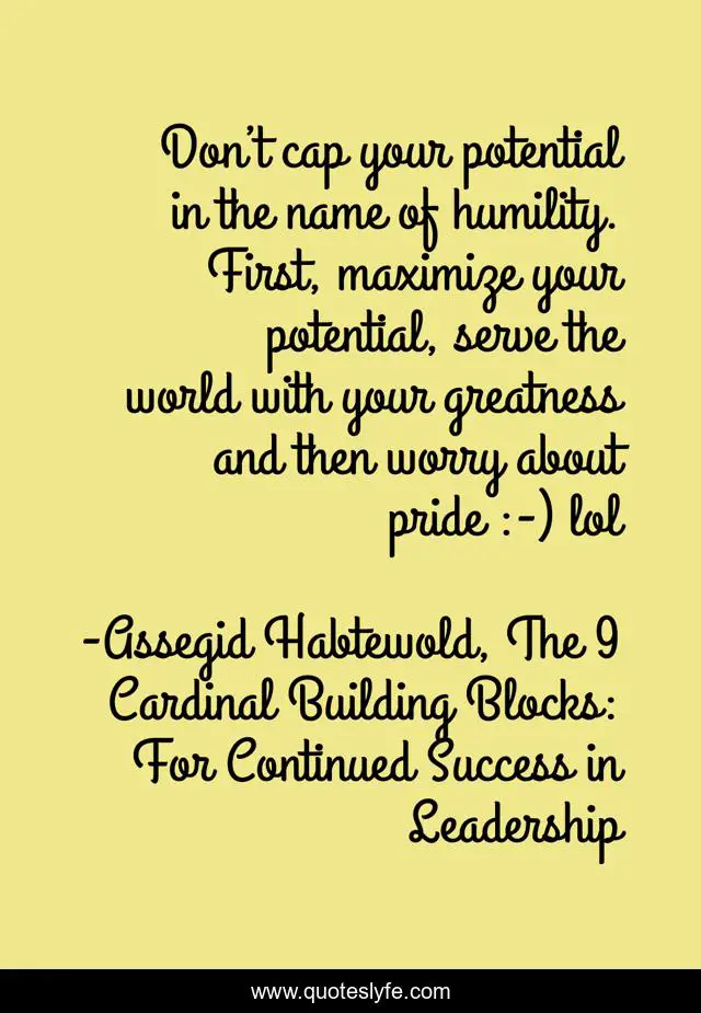 Don’t cap your potential in the name of humility. First, maximize your potential, serve the world with your greatness and then worry about pride :-) lol