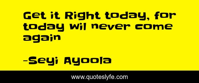 Get it Right today, for today wil never come again