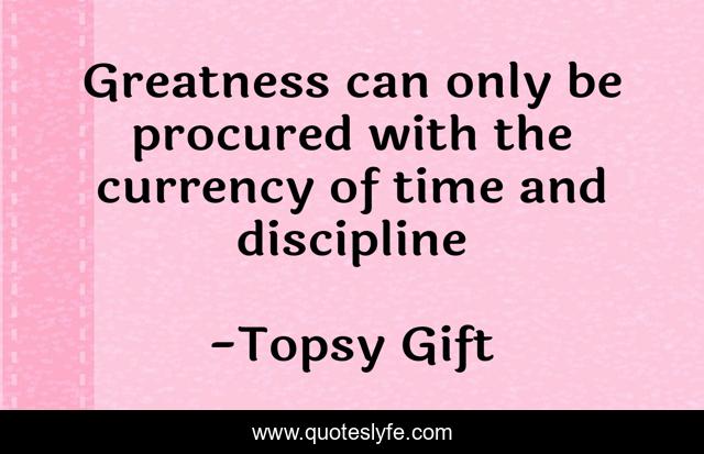 Greatness can only be procured with the currency of time and discipline