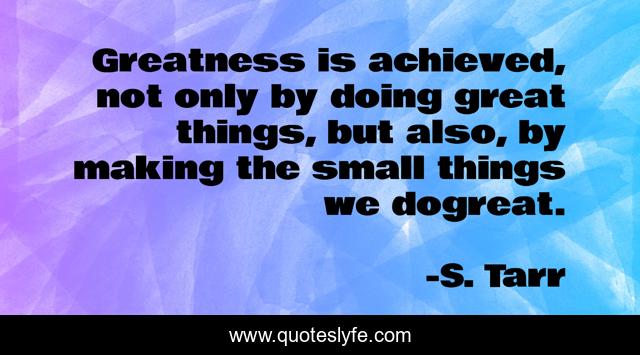 Greatness is achieved, not only by doing great things, but also, by making the small things we dogreat.