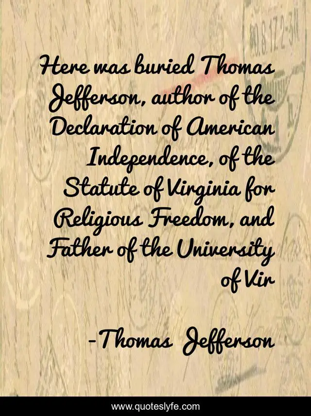 Here was buried Thomas Jefferson, author of the Declaration of American Independence, of the Statute of Virginia for Religious Freedom, and Father of the University of Vir