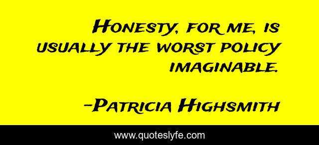 Honesty, for me, is usually the worst policy imaginable.