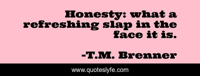 Honesty: what a refreshing slap in the face it is.