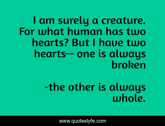 I am surely a creature. For what human has two hearts? But I have two hearts— one is always broken