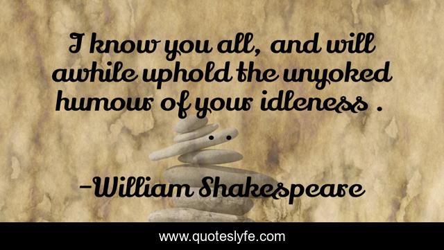 I know you all, and will awhile uphold the unyoked humour of your idleness . . .