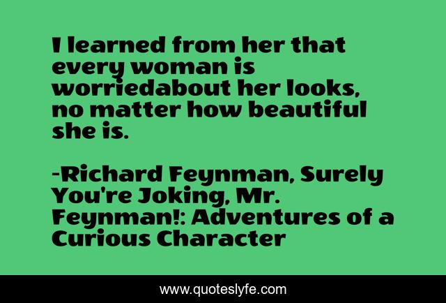 I learned from her that every woman is worriedabout her looks, no matter how beautiful she is.