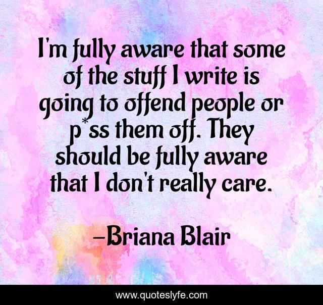 I'm fully aware that some of the stuff I write is going to offend people or p*ss them off. They should be fully aware that I don't really care.