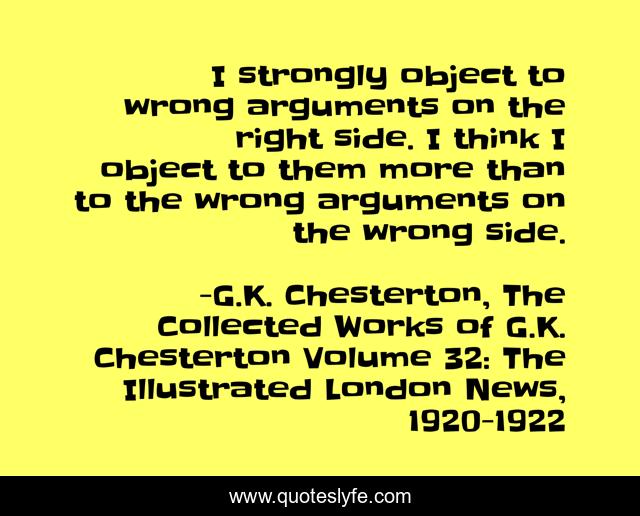 I strongly object to wrong arguments on the right side. I think I object to them more than to the wrong arguments on the wrong side.