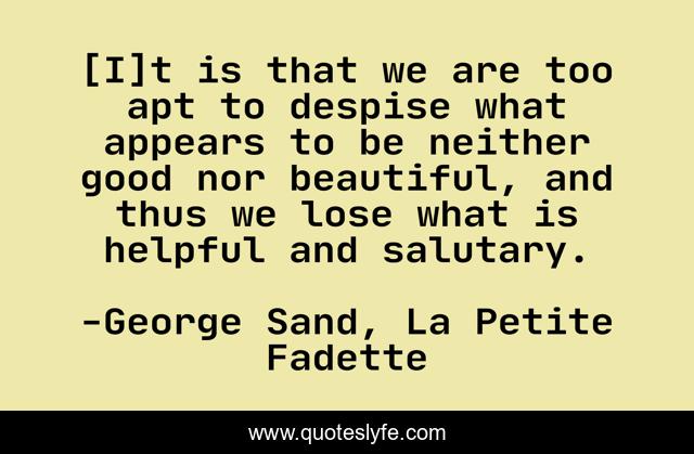 [I]t is that we are too apt to despise what appears to be neither good nor beautiful, and thus we lose what is helpful and salutary.