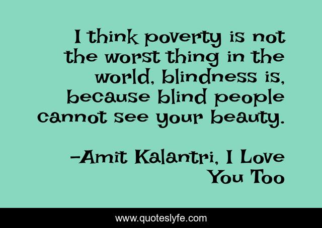 I think poverty is not the worst thing in the world, blindness is, because blind people cannot see your beauty.