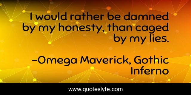I would rather be damned by my honesty, than caged by my lies.