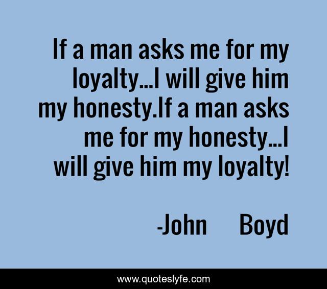If a man asks me for my loyalty...I will give him my honesty.If a man asks me for my honesty...I will give him my loyalty!