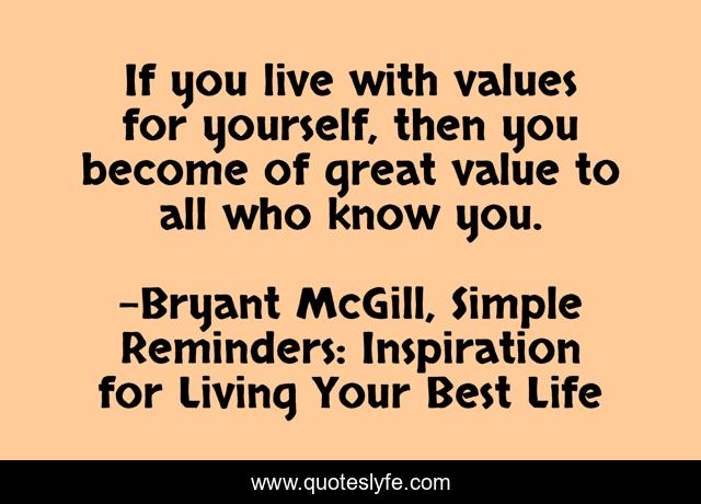 If you live with values for yourself, then you become of great value to all who know you.