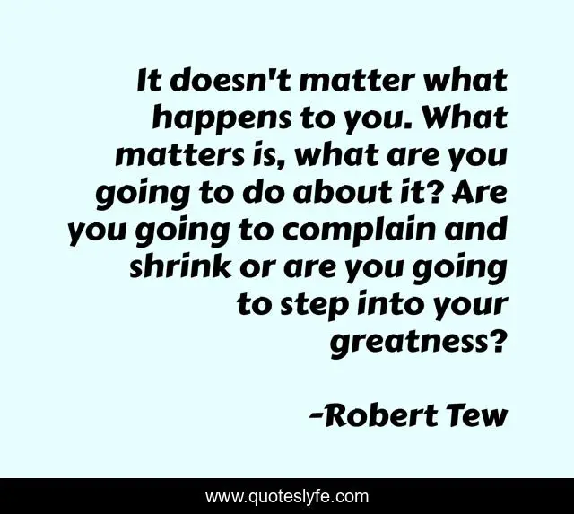 It doesn't matter what happens to you. What matters is, what are you going to do about it? Are you going to complain and shrink or are you going to step into your greatness?