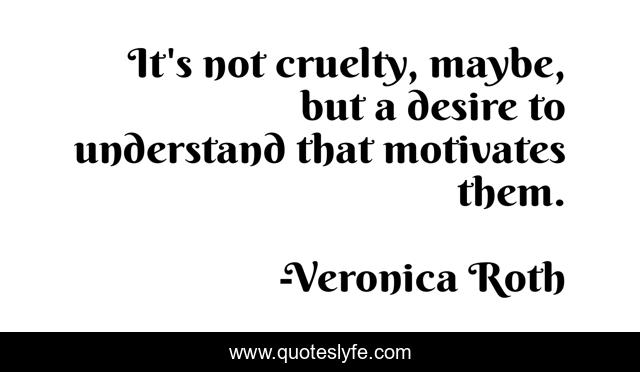 It's not cruelty, maybe, but a desire to understand that motivates them.