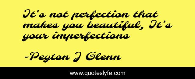 It's not perfection that makes you beautiful, It's your imperfections