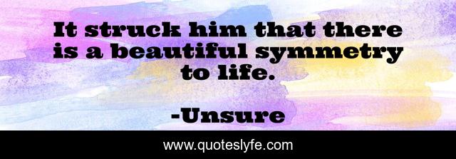 It struck him that there is a beautiful symmetry to life.