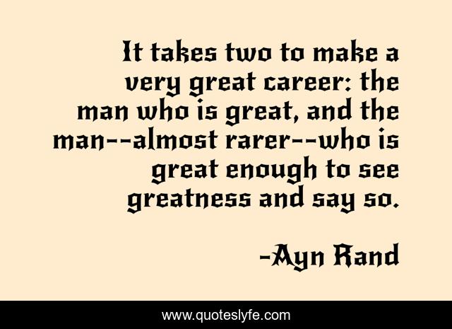 It takes two to make a very great career: the man who is great, and the man--almost rarer--who is great enough to see greatness and say so.