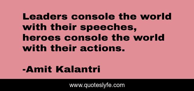 Leaders console the world with their speeches, heroes console the world with their actions.