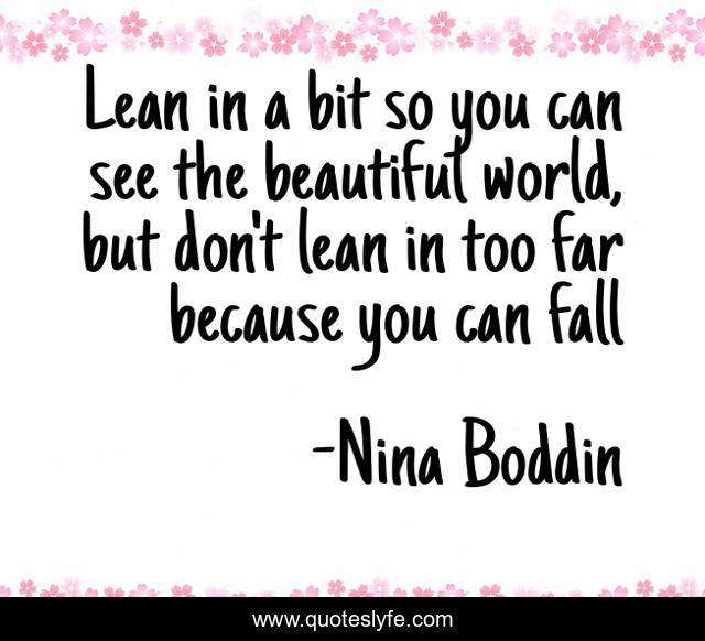 Lean in a bit so you can see the beautiful world, but don't lean in too far because you can fall