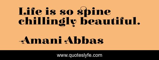 Life is so spine chillingly beautiful.