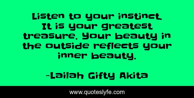 Listen to your instinct. It is your greatest treasure. Your beauty in the outside reflects your inner beauty.
