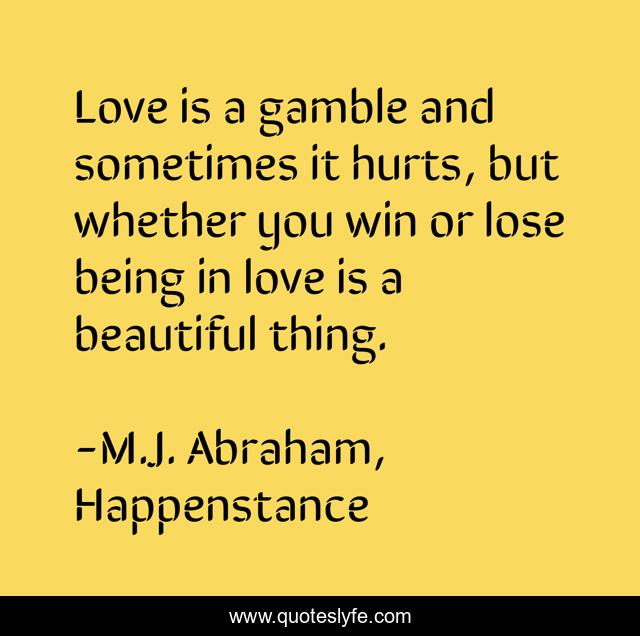 Love is a gamble and sometimes it hurts, but whether you win or lose being in love is a beautiful thing.