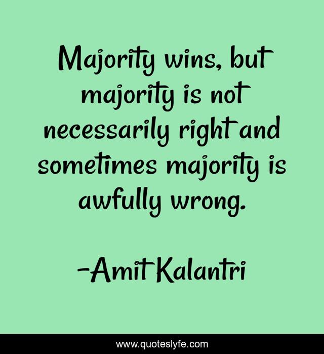 Majority wins, but majority is not necessarily right and sometimes majority is awfully wrong.