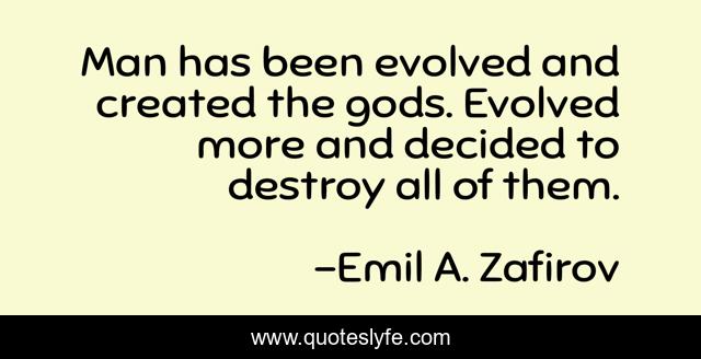 Man has been evolved and created the gods. Evolved more and decided to destroy all of them.