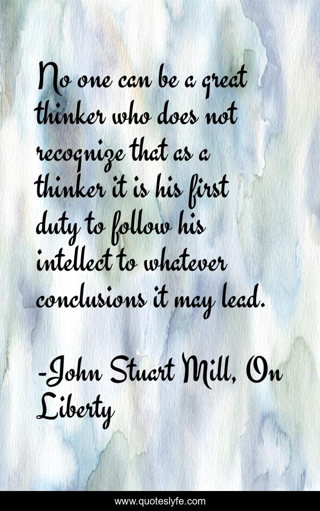No one can be a great thinker who does not recognize that as a thinker it is his first duty to follow his intellect to whatever conclusions it may lead.