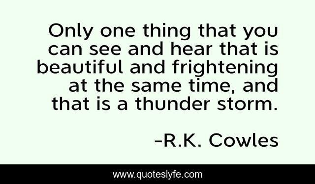 Only one thing that you can see and hear that is beautiful and frightening at the same time, and that is a thunder storm.