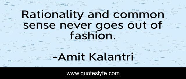 Rationality and common sense never goes out of fashion.